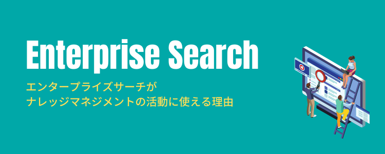 ナレッジマネジメントの最初の一歩としてエンタープライズサーチをおすすめする理由