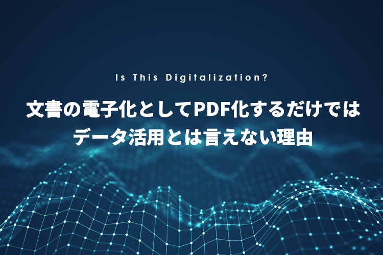 文書の電子化としてPDF化するだけではデータ活用とは言えない理由