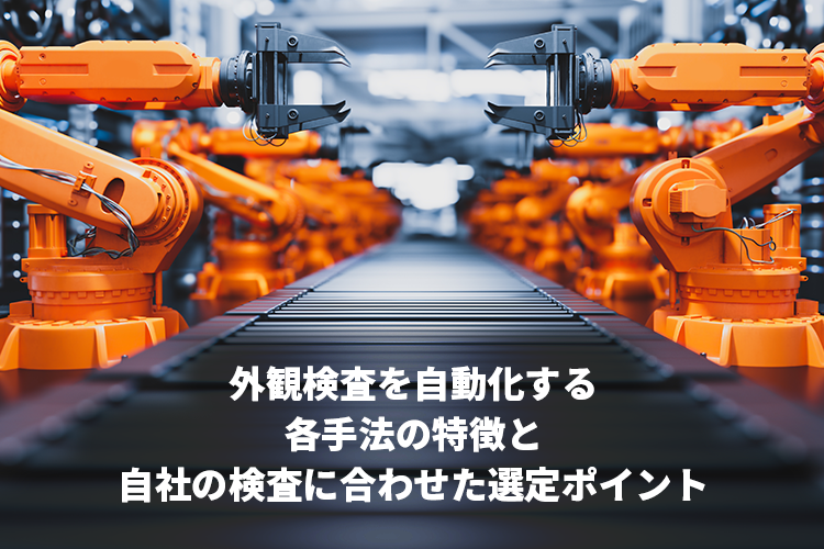 外観検査を自動化する各手法の特徴と自社の検査に合わせた選定ポイントとは？