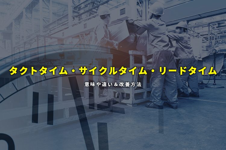 タクトタイム・サイクルタイム・リードタイムの意味や違い＆改善方法