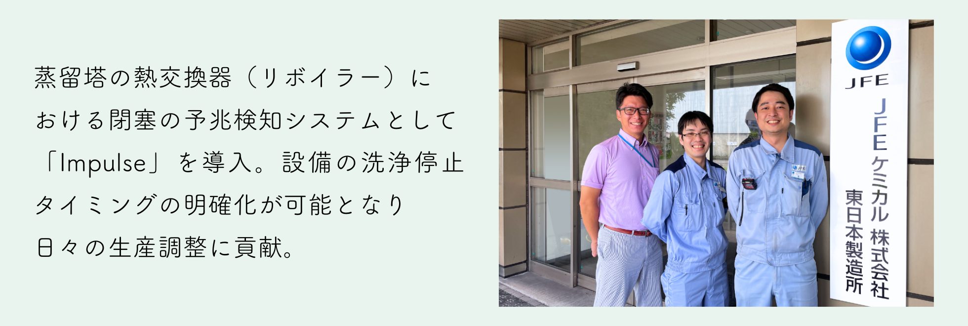 蒸留塔の熱交換器（リボイラー）における閉塞の予兆検知システムとして「Impulse」を導入。設備の洗浄停止タイミングの明確化が可能となり日々の生産調整に貢献。