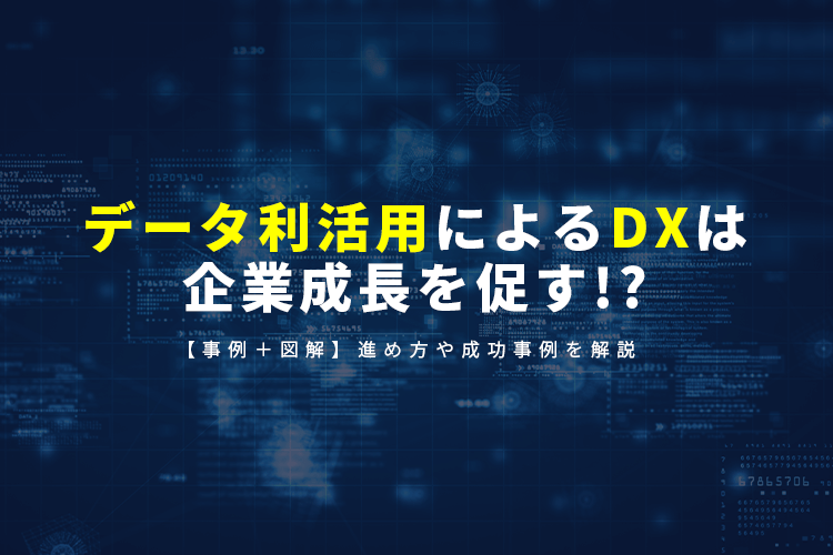 【事例＋図解】データ利活用によるDXは企業成長を促す!?進め方や成功事例を解説
