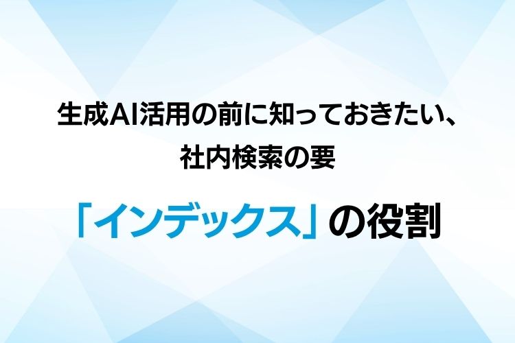 生成AI活用の前に知っておきたい、社内検索の要「インデックス」の役割