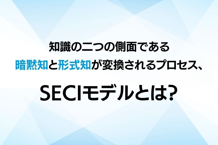 知識の二つの側面である暗黙知と形式知が変換されるプロセス、SECIモデルとは？