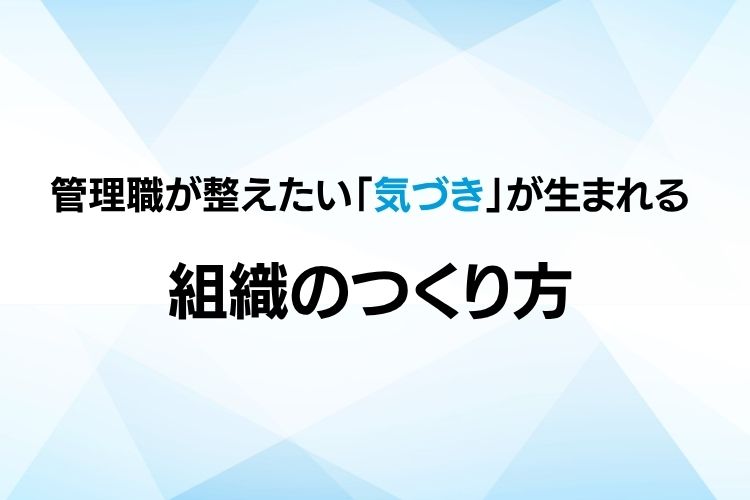 ナレッジ共有を成果につなげるには？ 管理職が整えたい「気づき」が生まれる組織のつくり方
