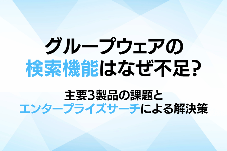 グループウェアの検索機能はなぜ不足?主要3製品の課題とエンタープライズサーチによる解決策